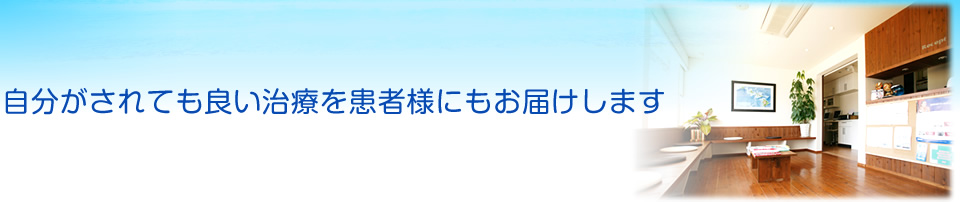 自分がされても良い治療を患者様にもお届けします